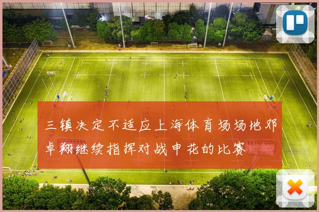 三镇决定不适应上海体育场场地邓卓翔继续指挥对战申花的比赛