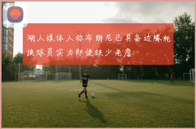 湖人媒体人称布朗尼已具备边缘轮换球员实力即使缺少老詹