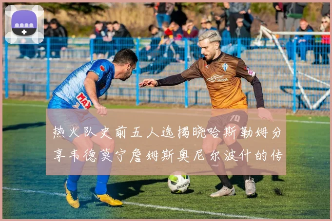 热火队史前五人选揭晓哈斯勒姆分享韦德莫宁詹姆斯奥尼尔波什的传奇地位