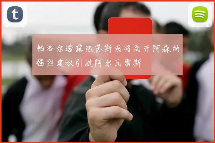 帕洛尔透露热苏斯或将离开阿森纳强烈建议引进阿尔瓦雷斯