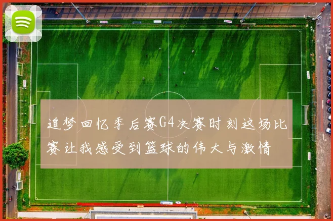 追梦回忆季后赛G4决赛时刻这场比赛让我感受到篮球的伟大与激情