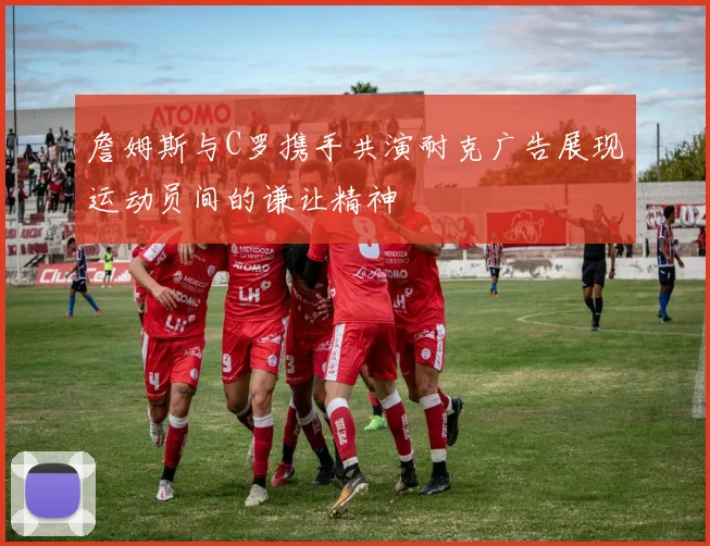 詹姆斯与C罗携手共演耐克广告展现运动员间的谦让精神