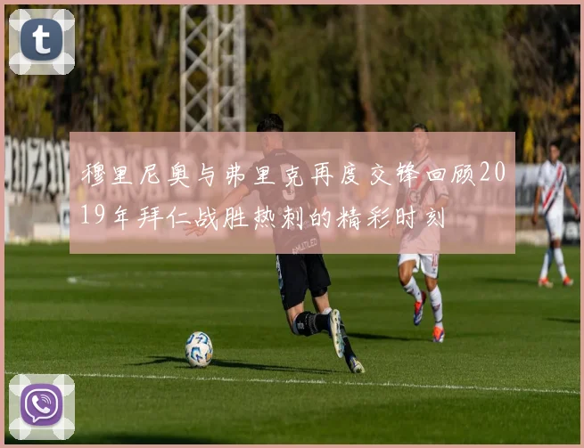 穆里尼奥与弗里克再度交锋回顾2019年拜仁战胜热刺的精彩时刻