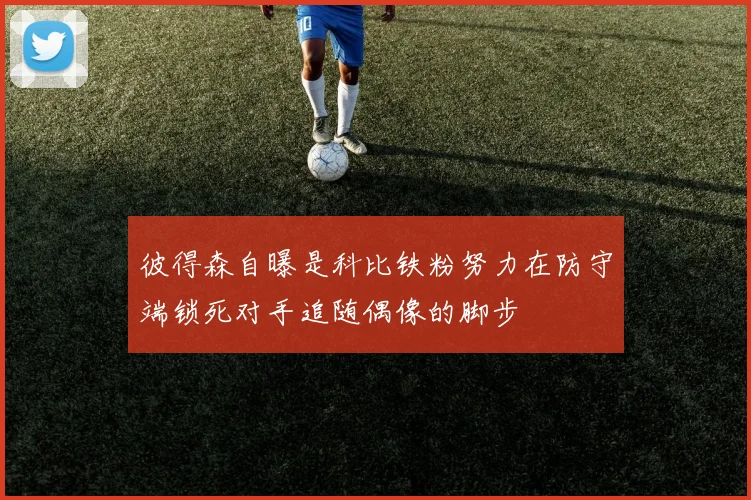 彼得森自曝是科比铁粉努力在防守端锁死对手追随偶像的脚步