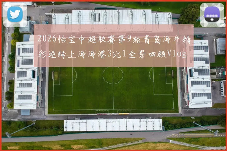 2026怡宝中超联赛第9轮青岛海牛精彩逆转上海海港3比1全景回顾Vlog