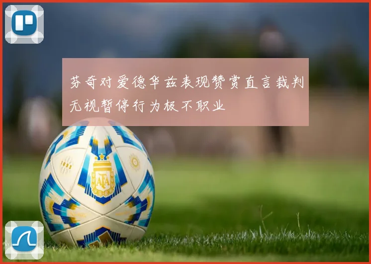 芬奇对爱德华兹表现赞赏直言裁判无视暂停行为极不职业