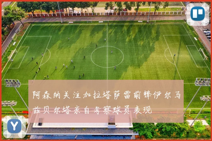 阿森纳关注加拉塔萨雷前锋伊尔马兹贝尔塔亲自考察球员表现