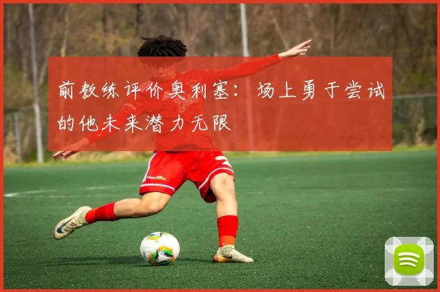 前教练评价奥利塞：场上勇于尝试的他未来潜力无限