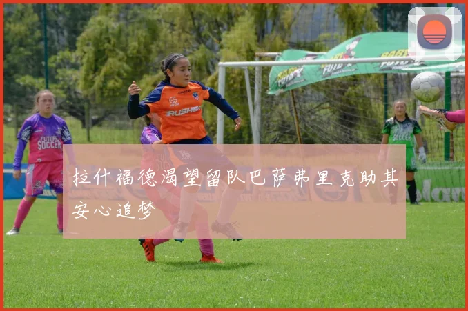 拉什福德渴望留队巴萨弗里克助其安心追梦