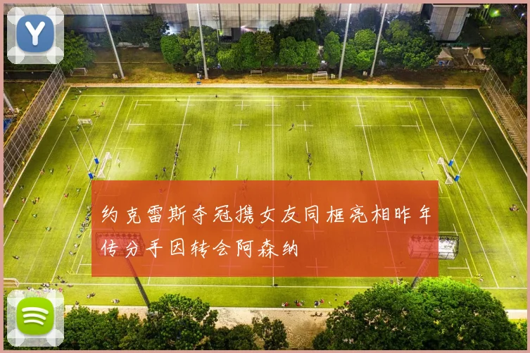 约克雷斯夺冠携女友同框亮相昨年传分手因转会阿森纳